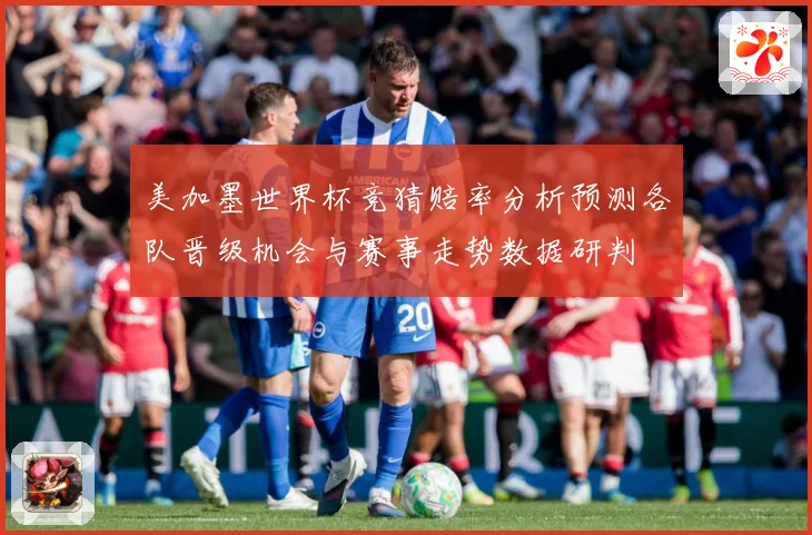 美加墨世界杯竞猜赔率分析预测各队晋级机会与赛事走势数据研判