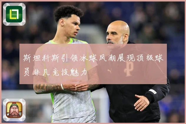 斯坦科斯引领冰球风潮展现顶级球员非凡竞技魅力