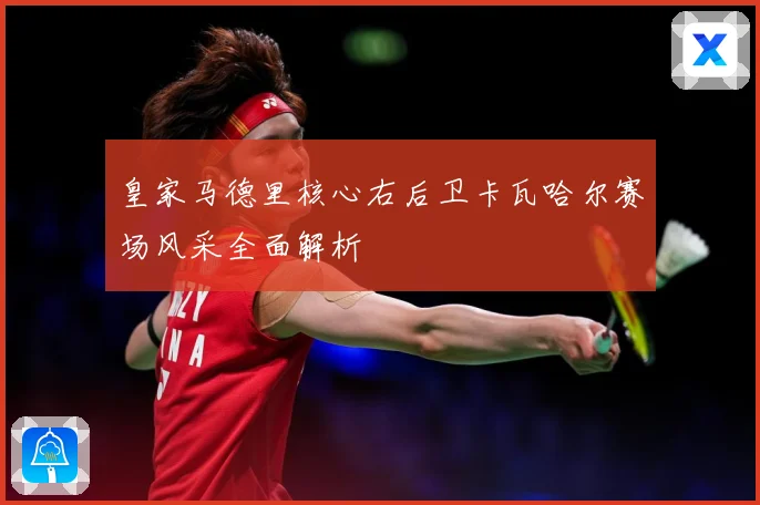 皇家马德里核心右后卫卡瓦哈尔赛场风采全面解析