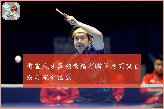 滑雪天才苏翊鸣精彩瞬间与突破自我之旅全记录