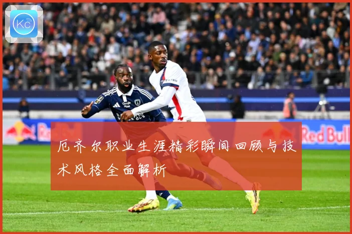 厄齐尔职业生涯精彩瞬间回顾与技术风格全面解析