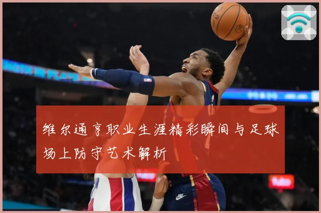 维尔通亨职业生涯精彩瞬间与足球场上防守艺术解析