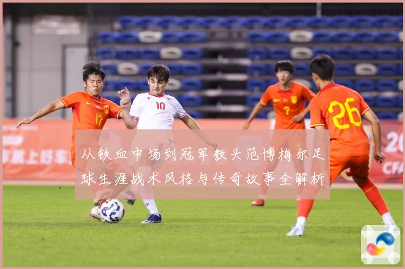 从铁血中场到冠军教头范博梅尔足球生涯战术风格与传奇故事全解析