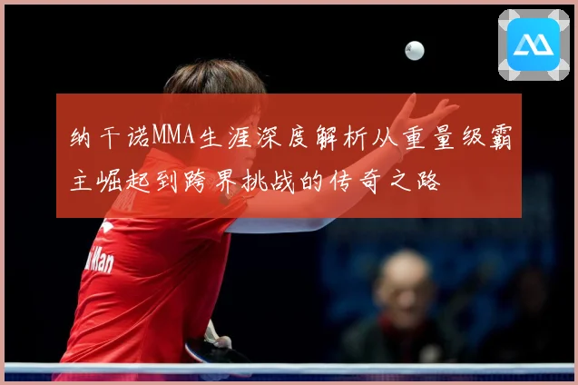 纳干诺MMA生涯深度解析从重量级霸主崛起到跨界挑战的传奇之路