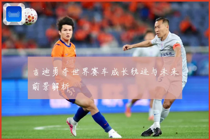 吉迪勇夺世界赛车成长轨迹与未来前景解析