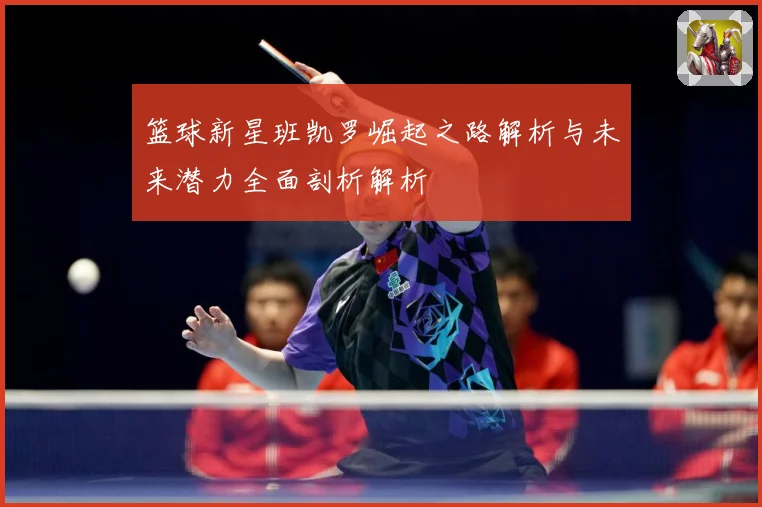 篮球新星班凯罗崛起之路解析与未来潜力全面剖析解析