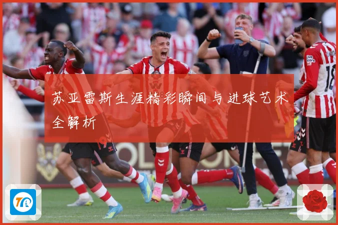 苏亚雷斯生涯精彩瞬间与进球艺术全解析