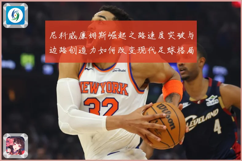 尼科威廉姆斯崛起之路速度突破与边路创造力如何改变现代足球格局