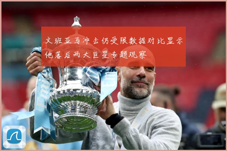 文班亚马冲击仍受限数据对比显示他落后两大巨星专题观察
