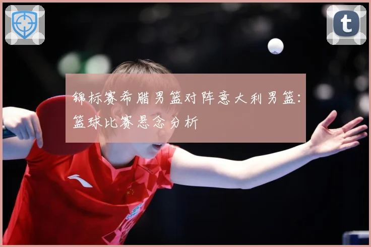 锦标赛希腊男篮对阵意大利男篮：篮球比赛悬念分析