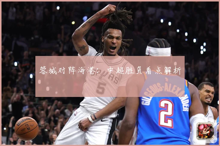 蓉城对阵海港：中超胜负看点解析