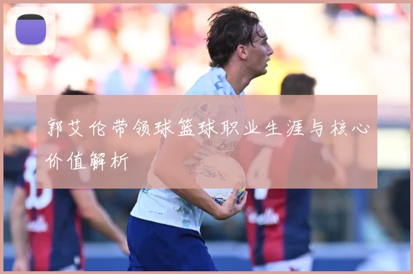 郭艾伦带领球篮球职业生涯与核心价值解析