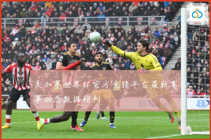 美加墨世界杯官方竞猜平台最新赛事动态数据研判