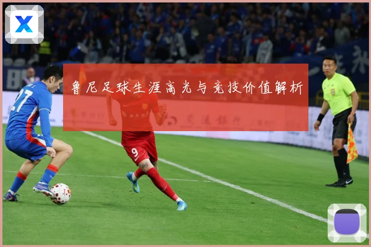 鲁尼足球生涯高光与竞技价值解析