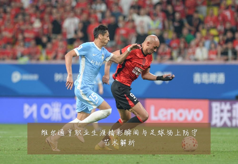 维尔通亨职业生涯精彩瞬间与足球场上防守艺术解析
