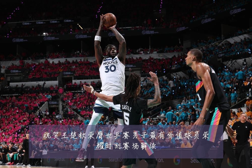 祝贺王楚钦荣膺世乒赛男子最有价值球员荣耀时刻赛场解读