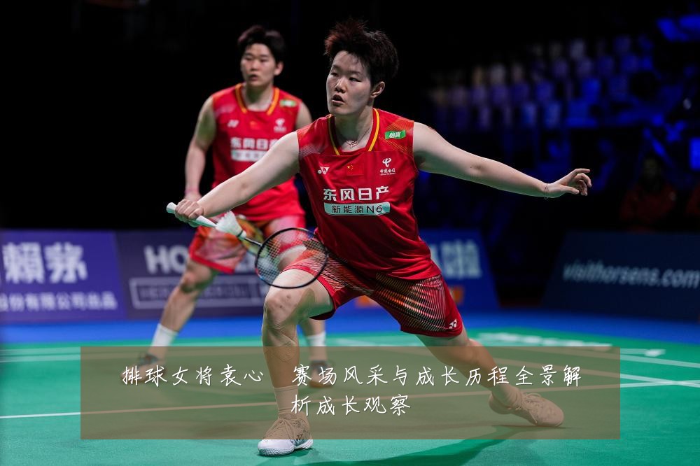 排球女将袁心玥赛场风采与成长历程全景解析成长观察