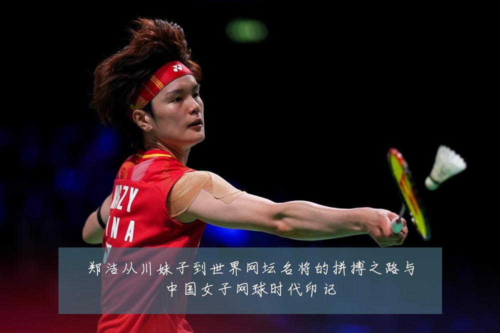 郑洁从川妹子到世界网坛名将的拼搏之路与中国女子网球时代印记