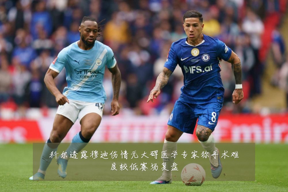 科尔透露穆迪伤情无大碍医学专家称手术难度较低赛场复盘