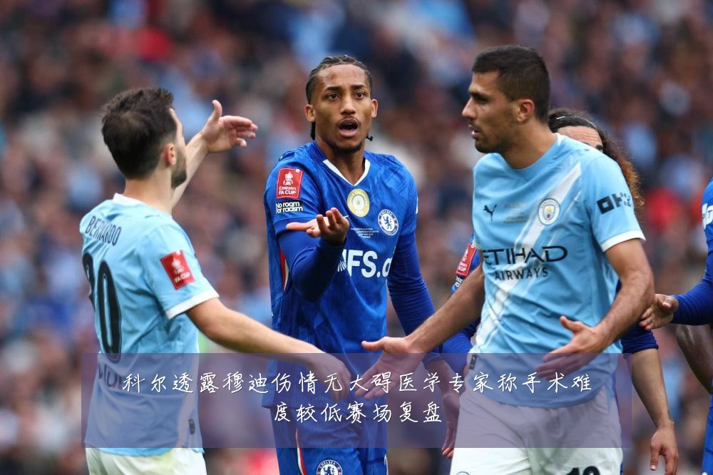 科尔透露穆迪伤情无大碍医学专家称手术难度较低赛场复盘